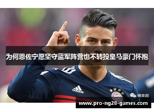 为何恩佐宁愿坚守蓝军阵营也不转投皇马豪门怀抱