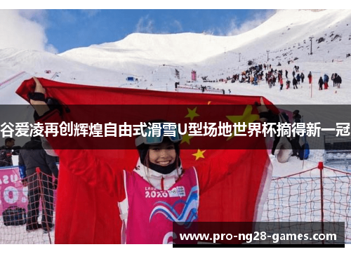 谷爱凌再创辉煌自由式滑雪U型场地世界杯摘得新一冠