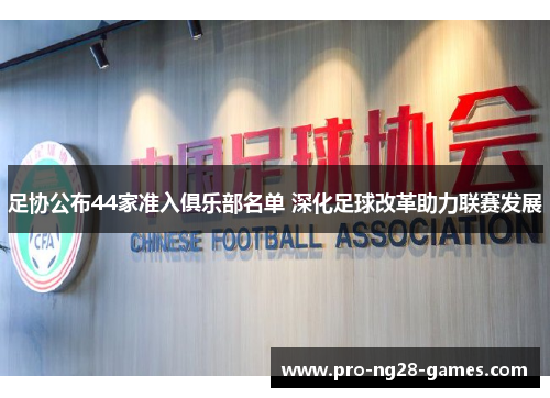 足协公布44家准入俱乐部名单 深化足球改革助力联赛发展 足协公布44家准入俱乐部名单 深化足球改革助力联赛发展