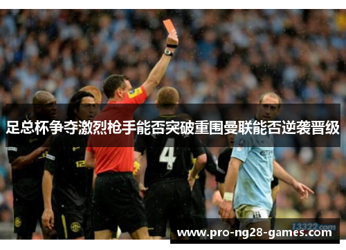 足总杯争夺激烈枪手能否突破重围曼联能否逆袭晋级