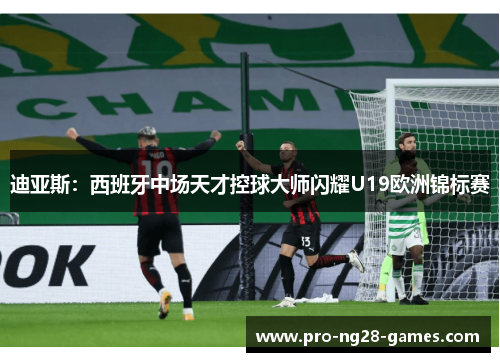 迪亚斯:西班牙中场天才控球大师闪耀U19欧洲锦标赛