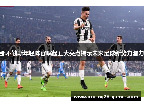 那不勒斯年轻阵容崛起五大亮点揭示未来足球新势力潜力