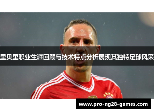 里贝里职业生涯回顾与技术特点分析展现其独特足球风采 里贝里职业生涯回顾与技术特点分析展现其独特足球风采