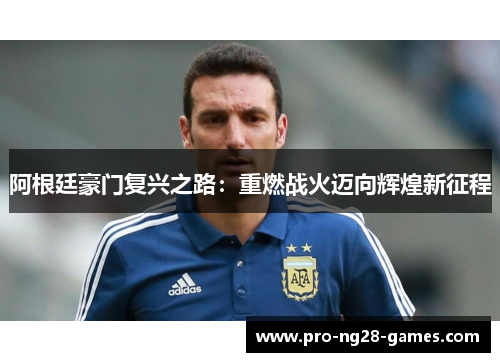 阿根廷豪门复兴之路：重燃战火迈向辉煌新征程