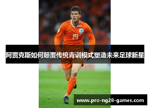 阿贾克斯如何颠覆传统青训模式塑造未来足球新星