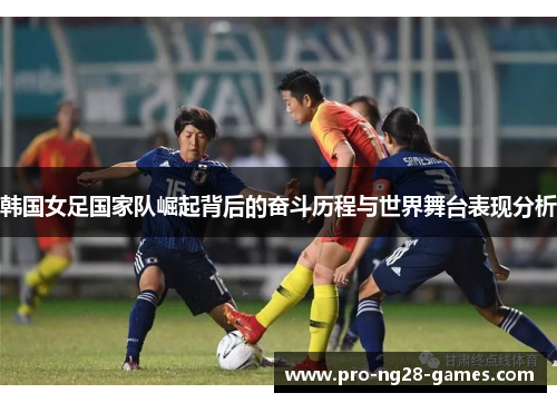 韩国女足国家队崛起背后的奋斗历程与世界舞台表现分析 韩国女足国家队崛起背后的奋斗历程与世界舞台表现分析