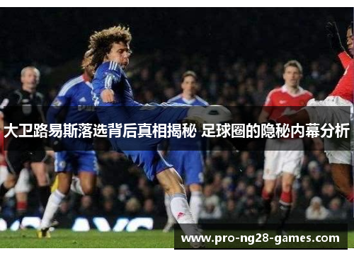 大卫路易斯落选背后真相揭秘 足球圈的隐秘内幕分析 大卫路易斯落选背后真相揭秘 足球圈的隐秘内幕分析