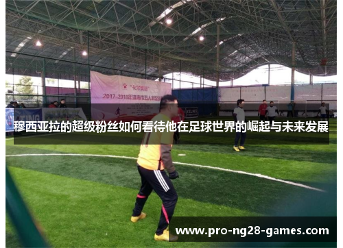 穆西亚拉的超级粉丝如何看待他在足球世界的崛起与未来发展