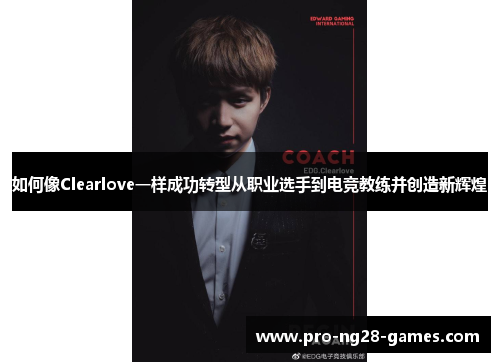 如何像Clearlove一样成功转型从职业选手到电竞教练并创造新辉煌