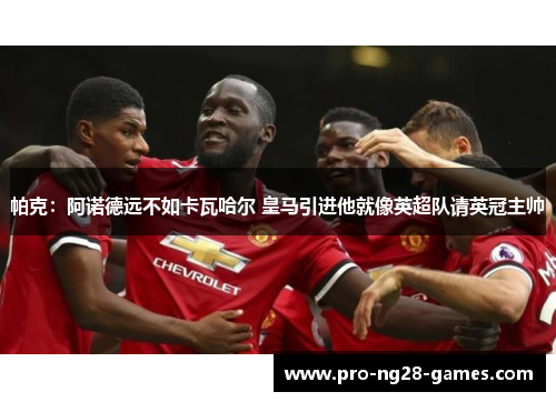 帕克：阿诺德远不如卡瓦哈尔 皇马引进他就像英超队请英冠主帅