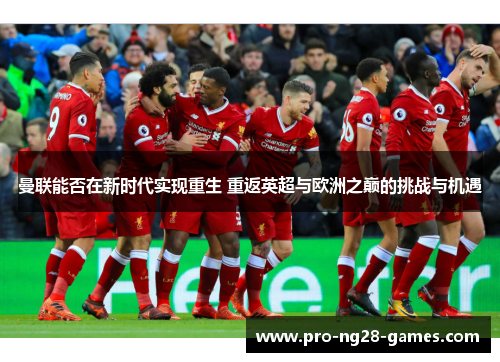 曼联能否在新时代实现重生 重返英超与欧洲之巅的挑战与机遇