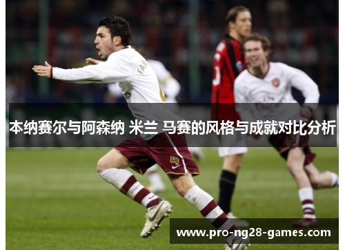 本纳赛尔与阿森纳 米兰 马赛的风格与成就对比分析