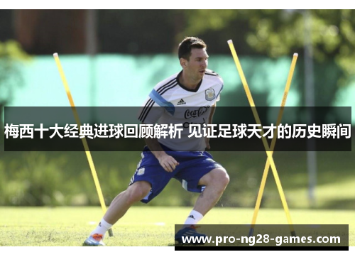 梅西十大经典进球回顾解析 见证足球天才的历史瞬间 梅西十大经典进球回顾解析 见证足球天才的历史瞬间