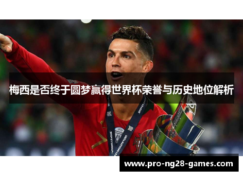 梅西是否终于圆梦赢得世界杯荣誉与历史地位解析 梅西是否终于圆梦赢得世界杯荣誉与历史地位解析