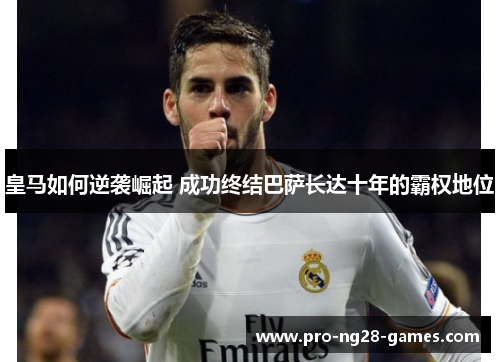 皇马如何逆袭崛起 成功终结巴萨长达十年的霸权地位