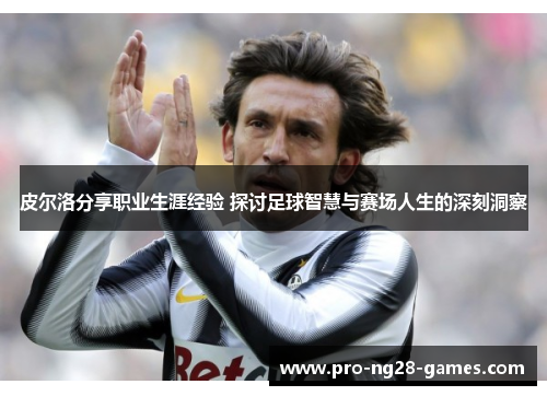 皮尔洛分享职业生涯经验 探讨足球智慧与赛场人生的深刻洞察