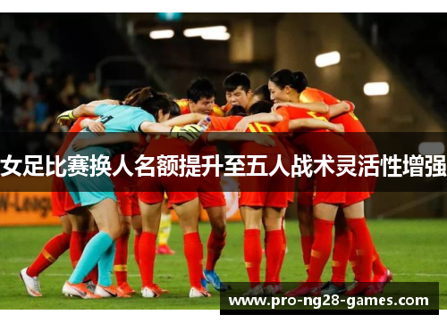 女足比赛换人名额提升至五人战术灵活性增强