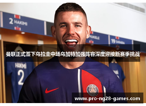 曼联正式签下乌拉圭中场乌加特加强阵容深度迎接新赛季挑战