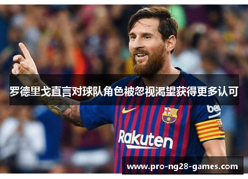 罗德里戈直言对球队角色被忽视渴望获得更多认可 罗德里戈直言对球队角色被忽视渴望获得更多认可