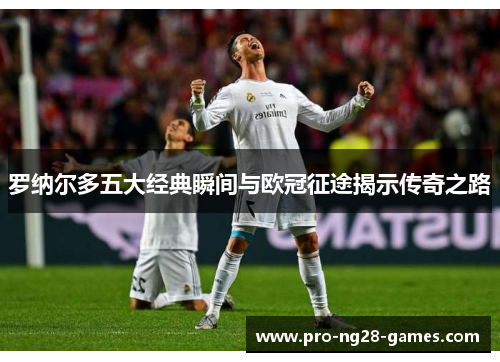 罗纳尔多五大经典瞬间与欧冠征途揭示传奇之路