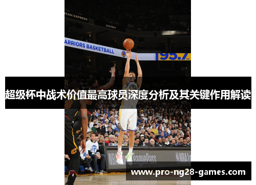 超级杯中战术价值最高球员深度分析及其关键作用解读