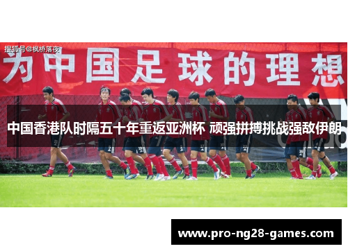 中国香港队时隔五十年重返亚洲杯 顽强拼搏挑战强敌伊朗